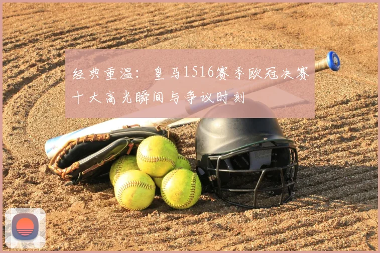 经典重温：皇马1516赛季欧冠决赛十大高光瞬间与争议时刻