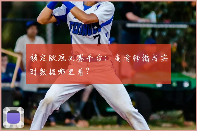 锁定欧冠决赛平台：高清转播与实时数据哪里看？