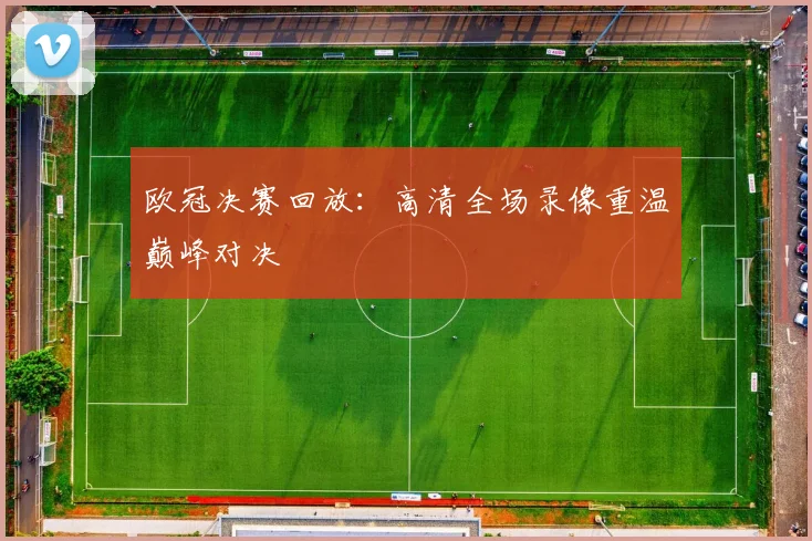 欧冠决赛回放：高清全场录像重温巅峰对决