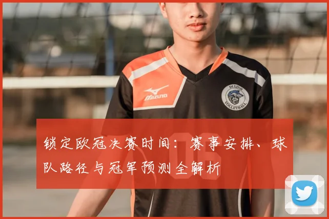 锁定欧冠决赛时间：赛事安排、球队路径与冠军预测全解析