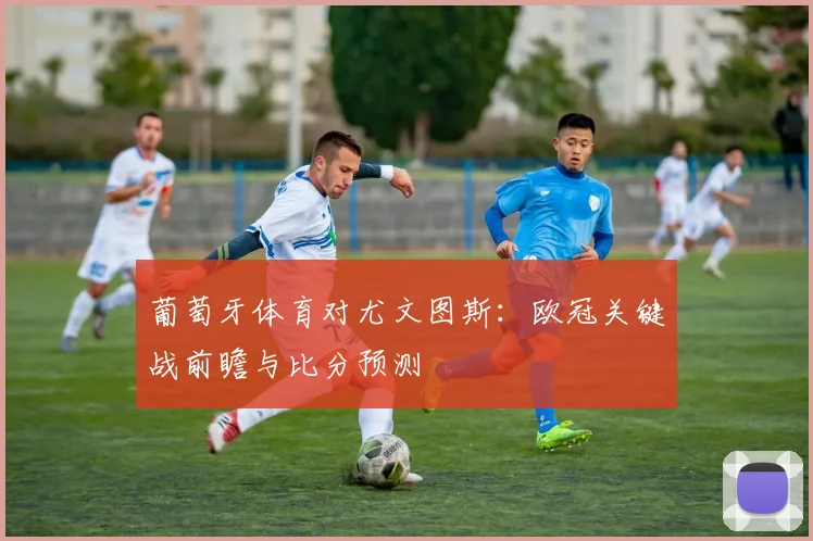 葡萄牙体育对尤文图斯:欧冠关键战前瞻与比分预测