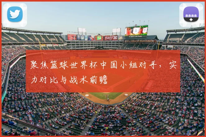 聚焦篮球世界杯中国小组对手，实力对比与战术前瞻